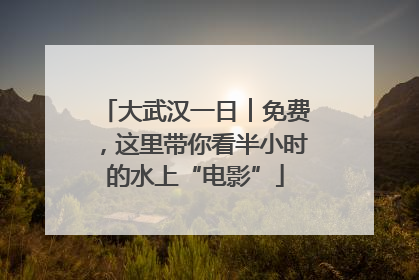 大武汉一日︱免费，这里带你看半小时的水上“电影”