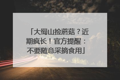 大蜀山捡蘑菇？近期疯长！官方提醒：不要随意采摘食用
