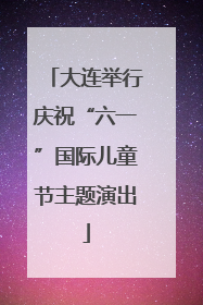 大连举行庆祝“六一”国际儿童节主题演出