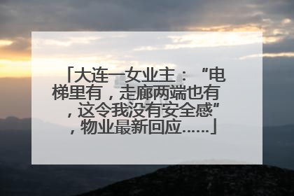 大连一女业主：“电梯里有，走廊两端也有，这令我没有安全感”，物业最新回应……