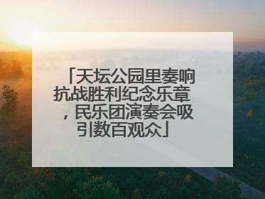 天坛公园里奏响抗战胜利纪念乐章，民乐团演奏会吸引数百观众