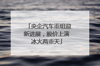 央企汽车重组迎新进展，股价上演冰火两重天
