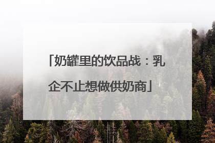 奶罐里的饮品战：乳企不止想做供奶商
