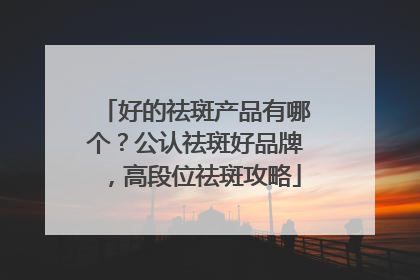 好的祛斑产品有哪个？公认祛斑好品牌，高段位祛斑攻略