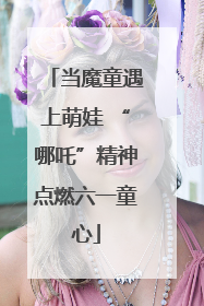 当魔童遇上萌娃 “哪吒”精神点燃六一童心