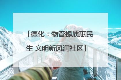 德化：物管提质惠民生 文明新风润社区
