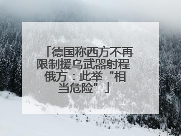 德国称西方不再限制援乌武器射程 俄方：此举“相当危险”
