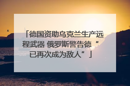 德国资助乌克兰生产远程武器 俄罗斯警告德“已再次成为敌人”