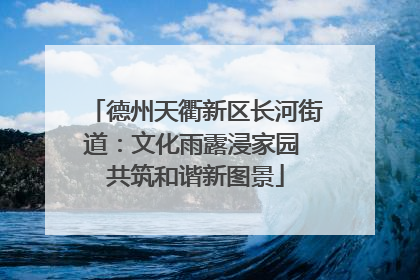 德州天衢新区长河街道：文化雨露浸家园 共筑和谐新图景