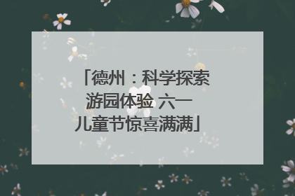 德州：科学探索 游园体验 六一儿童节惊喜满满