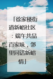 徐家楼街道新峪社区：端午共品百家味，邻里同话新峪情