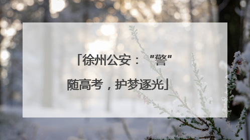 徐州公安：“警”随高考，护梦逐光