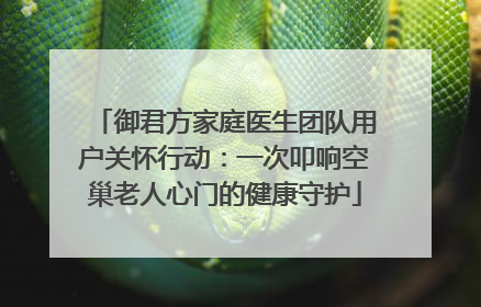 御君方家庭医生团队用户关怀行动：一次叩响空巢老人心门的健康守护