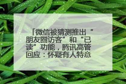 微信被猜测推出“朋友圈访客”和“已读”功能，腾讯高管回应：怀疑有人特意反复翻炒流量