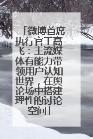 微博首席执行官王高飞：主流媒体有能力带领用户认知世界，在舆论场中搭建理性的讨论空间