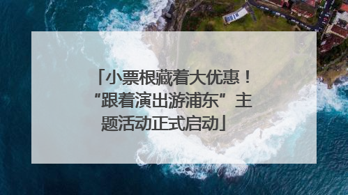 小票根藏着大优惠！“跟着演出游浦东”主题活动正式启动