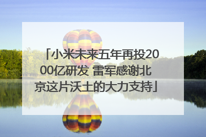 小米未来五年再投2000亿研发 雷军感谢北京这片沃土的大力支持