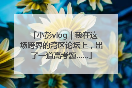 小彭vlog｜我在这场跨界的湾区论坛上，出了一道高考题……