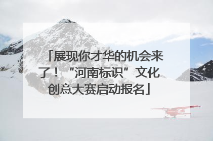 展现你才华的机会来了！“河南标识”文化创意大赛启动报名