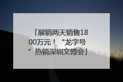 展销两天销售1800万元！“龙字号”热销深圳文博会