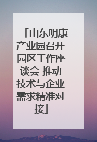 山东明康产业园召开园区工作座谈会 推动技术与企业需求精准对接
