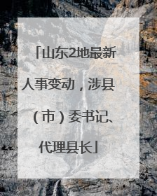 山东2地最新人事变动，涉县（市）委书记、代理县长
