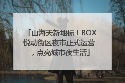 山海天新地标！BOX 悦动街区夜市正式运营，点亮城市夜生活