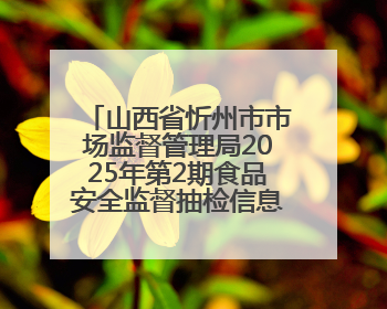 山西省忻州市市场监督管理局2025年第2期食品安全监督抽检信息公告2025年第2号