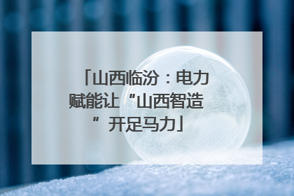 山西临汾：电力赋能让“山西智造”开足马力