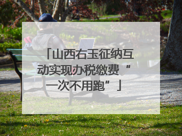 山西右玉征纳互动实现办税缴费“一次不用跑”