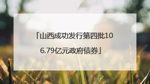 山西成功发行第四批106.79亿元政府债券