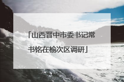 山西晋中市委书记常书铭在榆次区调研