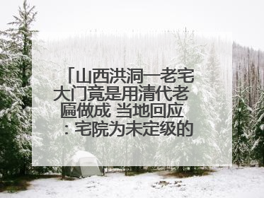 山西洪洞一老宅大门竟是用清代老匾做成 当地回应：宅院为未定级的不可移动文物