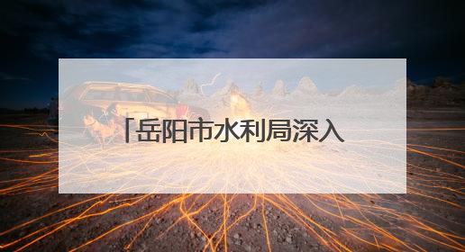 岳阳市水利局深入开展“走进水利”政务公开月活动
