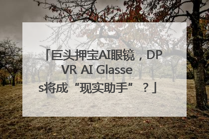 巨头押宝AI眼镜，DPVR AI Glasses将成“现实助手”？