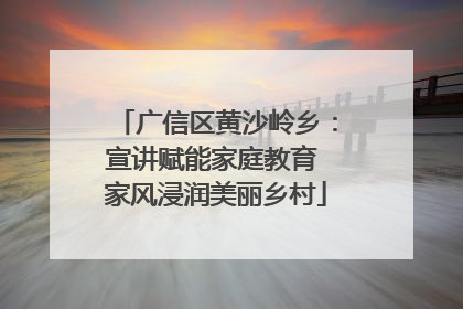 广信区黄沙岭乡：宣讲赋能家庭教育 家风浸润美丽乡村