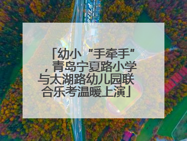 幼小“手牵手”，青岛宁夏路小学与太湖路幼儿园联合乐考温暖上演