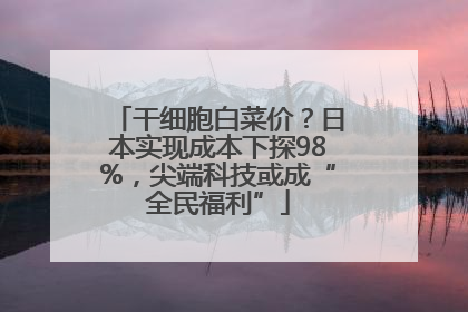 干细胞白菜价？日本实现成本下探98%，尖端科技或成“全民福利”