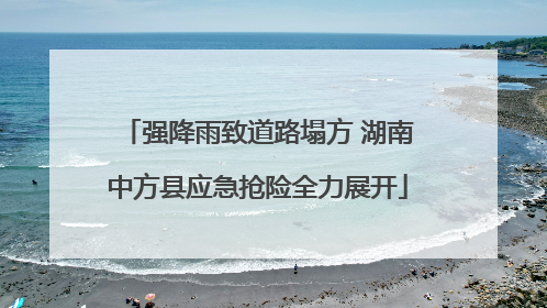 强降雨致道路塌方 湖南中方县应急抢险全力展开