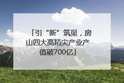 引“新”筑巢，房山四大高精尖产业产值破700亿