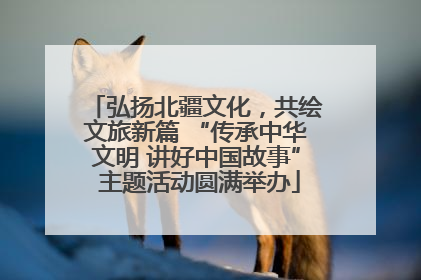 弘扬北疆文化，共绘文旅新篇 “传承中华文明 讲好中国故事” 主题活动圆满举办