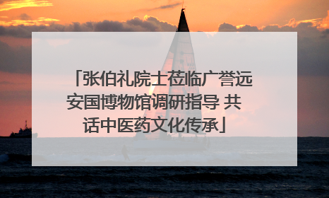 张伯礼院士莅临广誉远安国博物馆调研指导 共话中医药文化传承