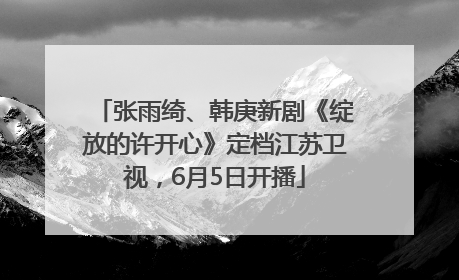 张雨绮、韩庚新剧《绽放的许开心》定档江苏卫视，6月5日开播