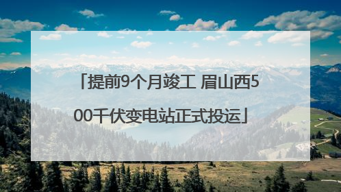 提前9个月竣工 眉山西500千伏变电站正式投运