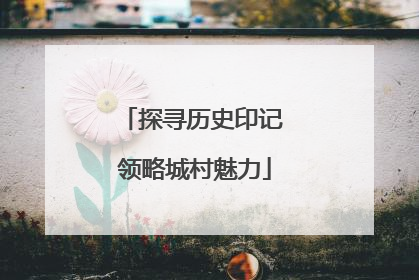 探寻历史印记 领略城村魅力