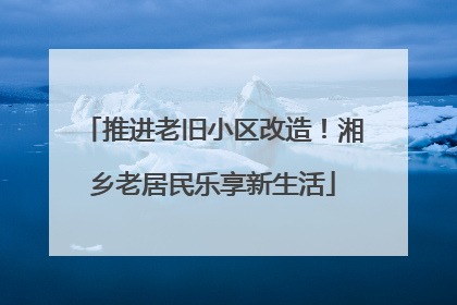 推进老旧小区改造！湘乡老居民乐享新生活