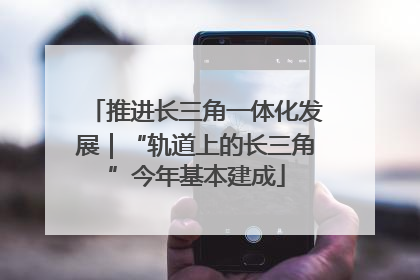 推进长三角一体化发展｜“轨道上的长三角”今年基本建成