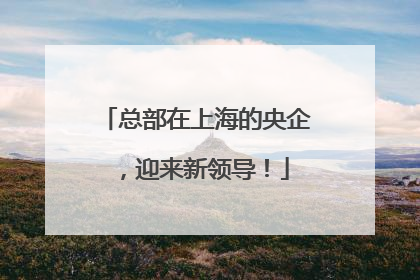 总部在上海的央企，迎来新领导！