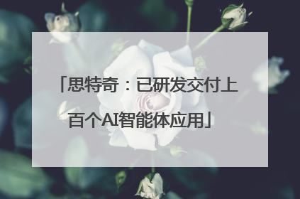 思特奇：已研发交付上百个AI智能体应用