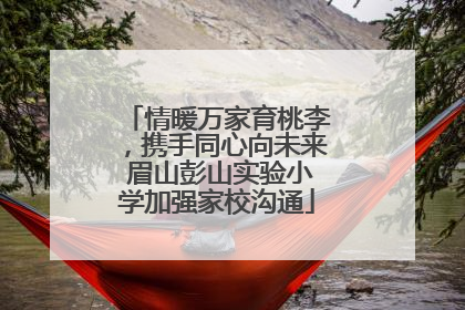 情暖万家育桃李，携手同心向未来 眉山彭山实验小学加强家校沟通